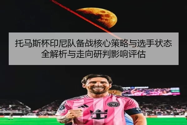 托马斯杯印尼队备战核心策略与选手状态全解析与走向研判影响评估