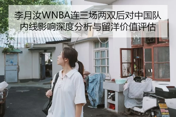 李月汝WNBA连三场两双后对中国队内线影响深度分析与留洋价值评估
