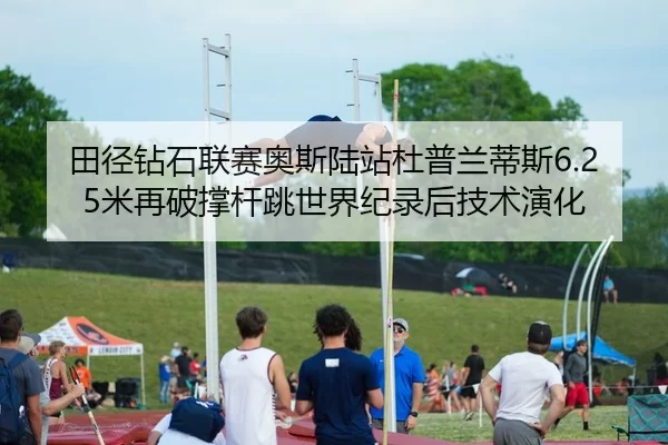 田径钻石联赛奥斯陆站杜普兰蒂斯6.25米再破撑杆跳世界纪录后技术演化